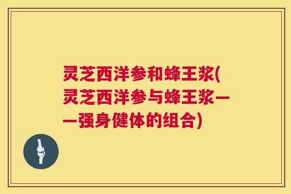 灵芝西洋参和蜂王浆(灵芝西洋参与蜂王浆——强身健体的组合) 第1张 灵芝西洋参和蜂王浆(灵芝西洋参与蜂王浆——强身健体的组合) 第1张