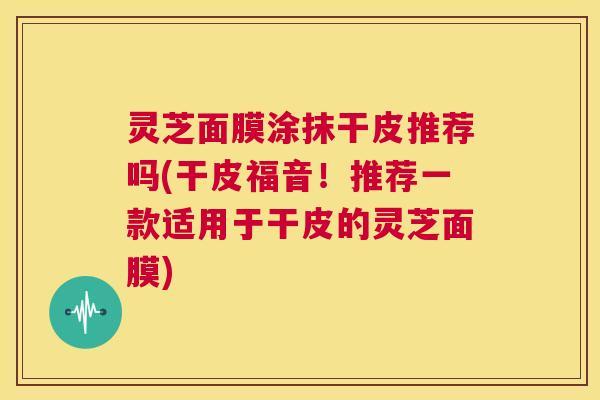 灵芝面膜涂抹干皮推荐吗(干皮福音!推荐一款适用于干皮的灵芝面膜) 第1张 灵芝面膜涂抹干皮推荐吗(干皮福音!推荐一款适用于干皮的灵芝面膜) 第1张