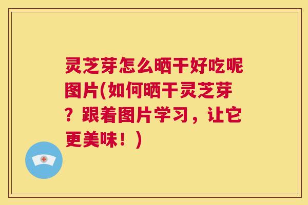 灵芝芽怎么晒干好吃呢图片(如何晒干灵芝芽?跟着图片学习,让它更美味!) 第1张 灵芝芽怎么晒干好吃呢图片(如何晒干灵芝芽?跟着图片学习,让它更美味!) 第1张