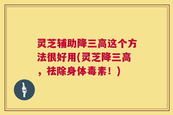 灵芝辅助降三高这个方法很好用(灵芝降三高,祛除身体毒素!) 第1张 灵芝辅助降三高这个方法很好用(灵芝降三高,祛除身体毒素!) 第1张