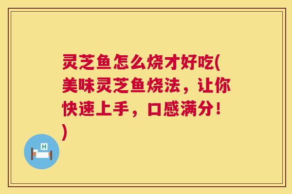 灵芝鱼怎么烧才好吃(美味灵芝鱼烧法，让你快速上手，口感满分！)  第1张