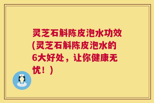 灵芝石斛陈皮泡水功效(灵芝石斛陈皮泡水的6大好处，让你健康无忧！)  第1张