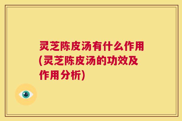 灵芝陈皮汤有什么作用(灵芝陈皮汤的功效及作用分析) 第1张 灵芝陈皮汤有什么作用(灵芝陈皮汤的功效及作用分析) 第1张