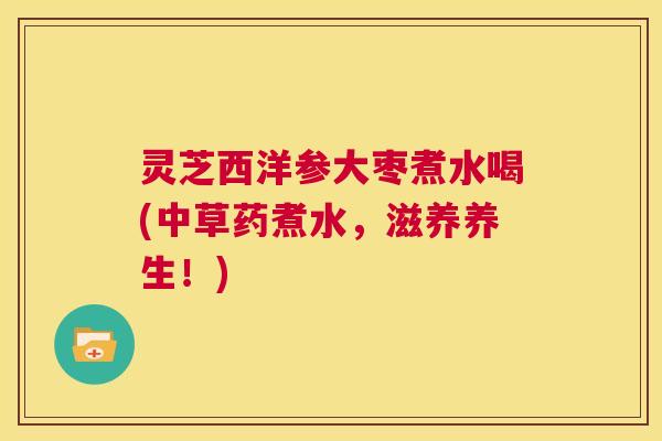 灵芝西洋参大枣煮水喝(中草药煮水,滋养养生!) 第1张 灵芝西洋参大枣煮水喝(中草药煮水,滋养养生!) 第1张