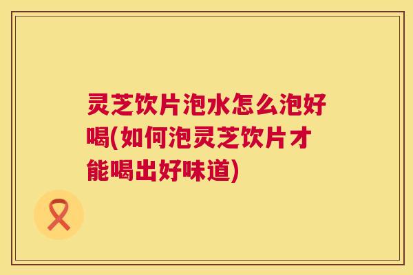 灵芝饮片泡水怎么泡好喝(如何泡灵芝饮片才能喝出好味道) 第1张 灵芝饮片泡水怎么泡好喝(如何泡灵芝饮片才能喝出好味道) 第1张