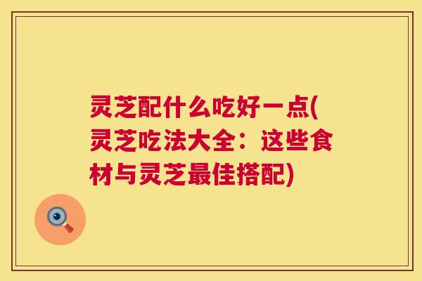 灵芝配什么吃好一点(灵芝吃法大全：这些食材与灵芝最佳搭配)  第1张