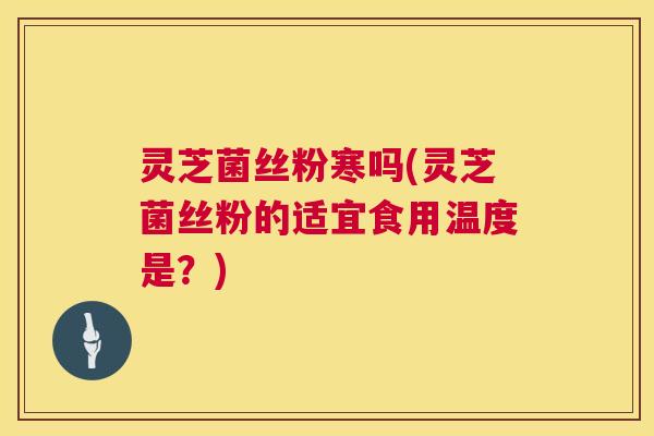 灵芝菌丝粉寒吗(灵芝菌丝粉的适宜食用温度是?) 第1张 灵芝菌丝粉寒吗(灵芝菌丝粉的适宜食用温度是?) 第1张