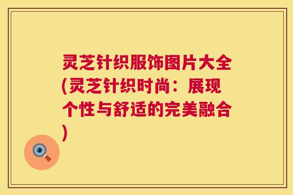 灵芝针织服饰图片大全(灵芝针织时尚：展现个性与舒适的完美融合)  第1张