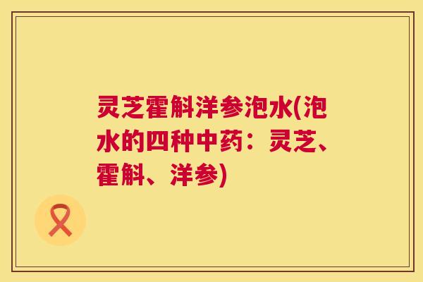 灵芝霍斛洋参泡水(泡水的四种中药:灵芝、霍斛、洋参) 第1张 灵芝霍斛洋参泡水(泡水的四种中药:灵芝、霍斛、洋参) 第1张