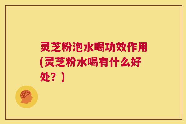 灵芝粉泡水喝功效作用(灵芝粉水喝有什么好处?) 第1张 灵芝粉泡水喝功效作用(灵芝粉水喝有什么好处?) 第1张