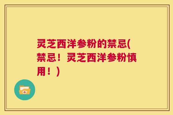 灵芝西洋参粉的禁忌(禁忌！灵芝西洋参粉慎用！)  第1张
