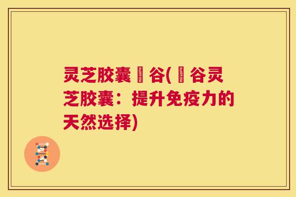 灵芝胶囊綠谷(綠谷灵芝胶囊：提升免疫力的天然选择)  第1张