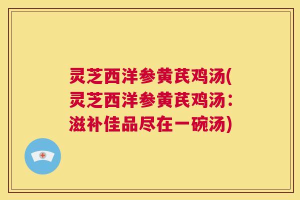 灵芝西洋参黄芪鸡汤(灵芝西洋参黄芪鸡汤:滋补佳品尽在一碗汤) 第1张 灵芝西洋参黄芪鸡汤(灵芝西洋参黄芪鸡汤:滋补佳品尽在一碗汤) 第1张