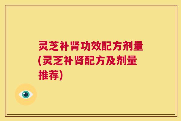 灵芝补肾功效配方剂量(灵芝补肾配方及剂量推荐) 第1张 灵芝补肾功效配方剂量(灵芝补肾配方及剂量推荐) 第1张