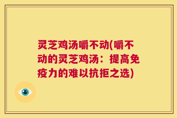 灵芝鸡汤嚼不动(嚼不动的灵芝鸡汤:提高免疫力的难以抗拒之选) 第1张 灵芝鸡汤嚼不动(嚼不动的灵芝鸡汤:提高免疫力的难以抗拒之选) 第1张