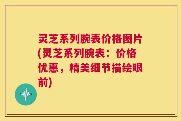 灵芝系列腕表价格图片(灵芝系列腕表：价格优惠，精美细节描绘眼前)  第1张