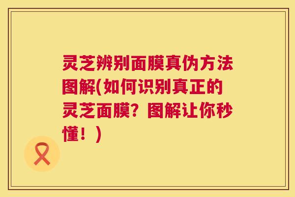 灵芝辨别面膜真伪方法图解(如何识别真正的灵芝面膜?图解让你秒懂!) 第1张 灵芝辨别面膜真伪方法图解(如何识别真正的灵芝面膜?图解让你秒懂!) 第1张