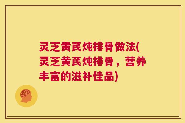 灵芝黄芪炖排骨做法(灵芝黄芪炖排骨,营养丰富的滋补佳品) 第1张 灵芝黄芪炖排骨做法(灵芝黄芪炖排骨,营养丰富的滋补佳品) 第1张