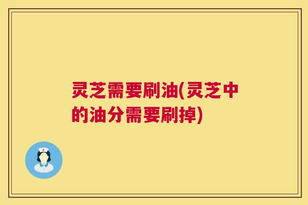 灵芝需要刷油(灵芝中的油分需要刷掉)  第1张