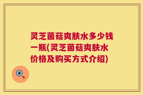 灵芝菌菇爽肤水多少钱一瓶(灵芝菌菇爽肤水价格及购买方式介绍) 第1张 灵芝菌菇爽肤水多少钱一瓶(灵芝菌菇爽肤水价格及购买方式介绍) 第1张