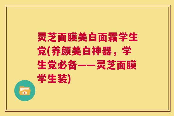 灵芝面膜美白面霜学生党(养颜美白神器,学生党必备——灵芝面膜学生装) 第1张 灵芝面膜美白面霜学生党(养颜美白神器,学生党必备——灵芝面膜学生装) 第1张