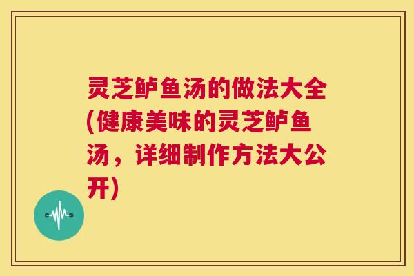 灵芝鲈鱼汤的做法大全(健康美味的灵芝鲈鱼汤,详细制作方法大公开) 第1张 灵芝鲈鱼汤的做法大全(健康美味的灵芝鲈鱼汤,详细制作方法大公开) 第1张