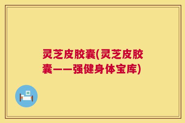 灵芝皮胶囊(灵芝皮胶囊——强健身体宝库) 第1张 灵芝皮胶囊(灵芝皮胶囊——强健身体宝库) 第1张