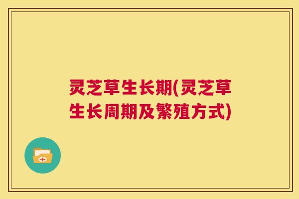 灵芝草生长期(灵芝草生长周期及繁殖方式) 第1张 灵芝草生长期(灵芝草生长周期及繁殖方式) 第1张