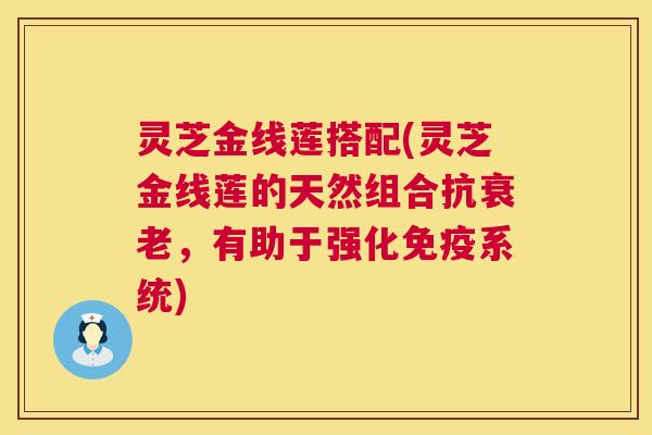 灵芝金线莲搭配(灵芝金线莲的天然组合抗衰老,有助于强化免疫系统) 第1张 灵芝金线莲搭配(灵芝金线莲的天然组合抗衰老,有助于强化免疫系统) 第1张
