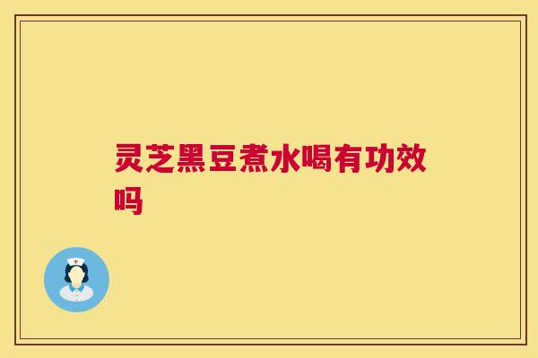 灵芝黑豆煮水喝有功效吗 第1张 灵芝黑豆煮水喝有功效吗 第1张