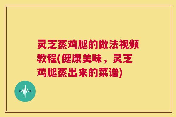 灵芝蒸鸡腿的做法视频教程(健康美味,灵芝鸡腿蒸出来的菜谱) 第1张 灵芝蒸鸡腿的做法视频教程(健康美味,灵芝鸡腿蒸出来的菜谱) 第1张