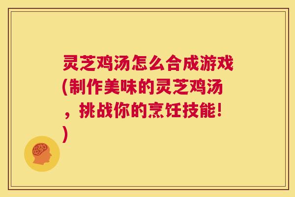 灵芝鸡汤怎么合成游戏(制作美味的灵芝鸡汤,挑战你的烹饪技能!) 第1张 灵芝鸡汤怎么合成游戏(制作美味的灵芝鸡汤,挑战你的烹饪技能!) 第1张