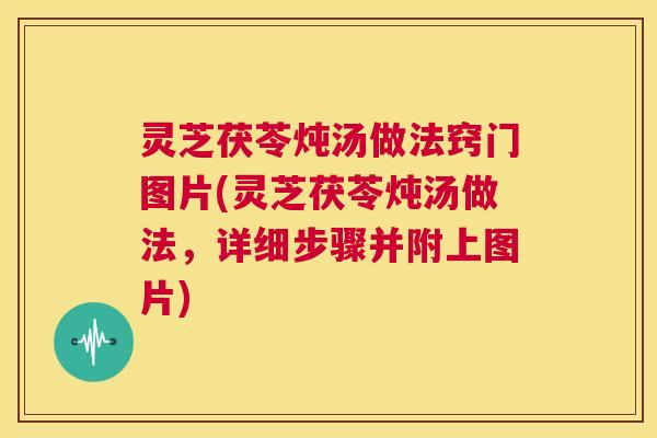 灵芝茯苓炖汤做法窍门图片(灵芝茯苓炖汤做法,详细步骤并附上图片) 第1张 灵芝茯苓炖汤做法窍门图片(灵芝茯苓炖汤做法,详细步骤并附上图片) 第1张