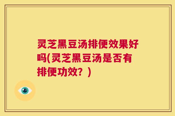 灵芝黑豆汤排便效果好吗(灵芝黑豆汤是否有排便功效?) 第1张 灵芝黑豆汤排便效果好吗(灵芝黑豆汤是否有排便功效?) 第1张