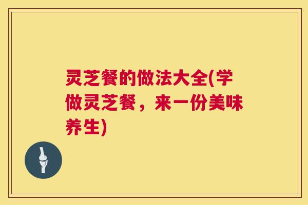 灵芝餐的做法大全(学做灵芝餐，来一份美味养生)  第1张