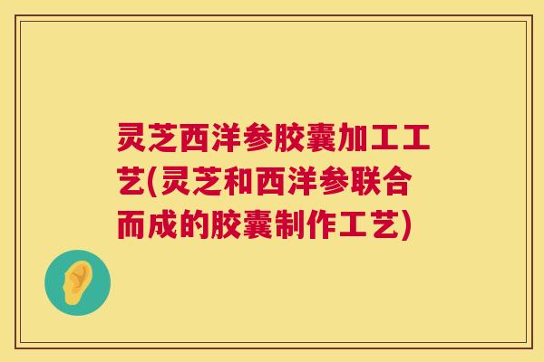 灵芝西洋参胶囊加工工艺(灵芝和西洋参联合而成的胶囊制作工艺) 第1张 灵芝西洋参胶囊加工工艺(灵芝和西洋参联合而成的胶囊制作工艺) 第1张