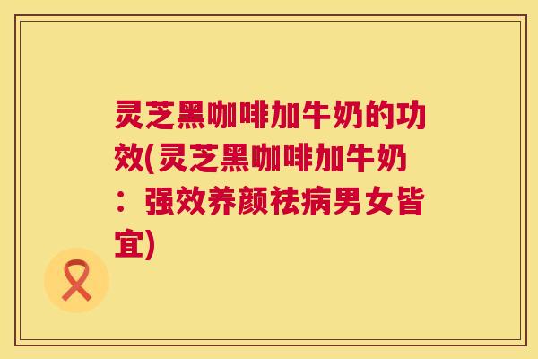 灵芝黑咖啡加牛奶的功效(灵芝黑咖啡加牛奶：强效养颜祛病男女皆宜)  第1张
