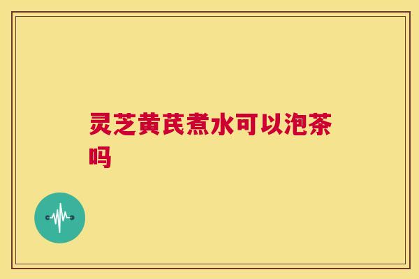 灵芝黄芪煮水可以泡茶吗  第1张