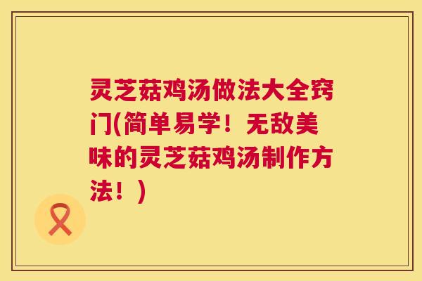 灵芝菇鸡汤做法大全窍门(简单易学！无敌美味的灵芝菇鸡汤制作方法！)  第1张