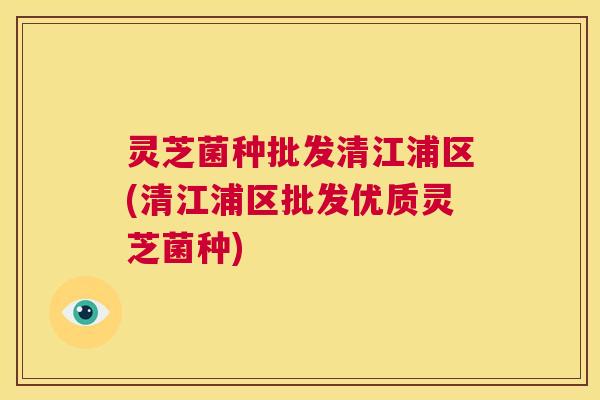 灵芝菌种批发清江浦区(清江浦区批发优质灵芝菌种) 第1张 灵芝菌种批发清江浦区(清江浦区批发优质灵芝菌种) 第1张
