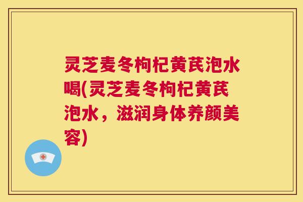 灵芝麦冬枸杞黄芪泡水喝(灵芝麦冬枸杞黄芪泡水,滋润身体养颜美容) 第1张 灵芝麦冬枸杞黄芪泡水喝(灵芝麦冬枸杞黄芪泡水,滋润身体养颜美容) 第1张