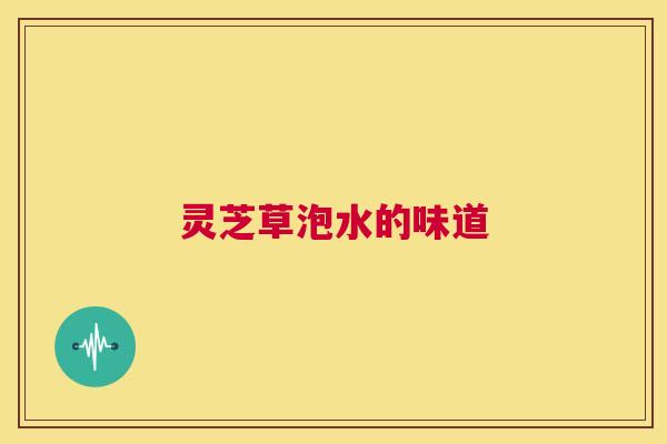 灵芝草泡水的味道 第1张 灵芝草泡水的味道 第1张