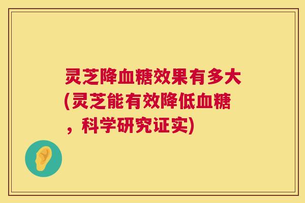 灵芝降血糖效果有多大(灵芝能有效降低血糖,科学研究证实) 第1张 灵芝降血糖效果有多大(灵芝能有效降低血糖,科学研究证实) 第1张