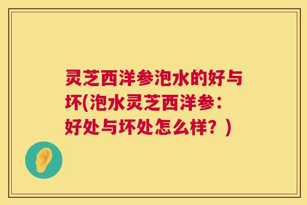 灵芝西洋参泡水的好与坏(泡水灵芝西洋参:好处与坏处怎么样?) 第1张 灵芝西洋参泡水的好与坏(泡水灵芝西洋参:好处与坏处怎么样?) 第1张
