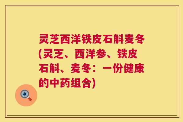 灵芝西洋铁皮石斛麦冬(灵芝、西洋参、铁皮石斛、麦冬:一份健康的中药组合) 第1张 灵芝西洋铁皮石斛麦冬(灵芝、西洋参、铁皮石斛、麦冬:一份健康的中药组合) 第1张