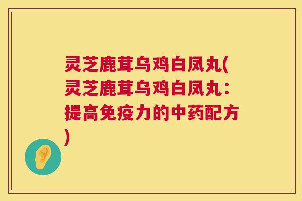 灵芝鹿茸乌鸡白凤丸(灵芝鹿茸乌鸡白凤丸:提高免疫力的中药配方) 第1张 灵芝鹿茸乌鸡白凤丸(灵芝鹿茸乌鸡白凤丸:提高免疫力的中药配方) 第1张