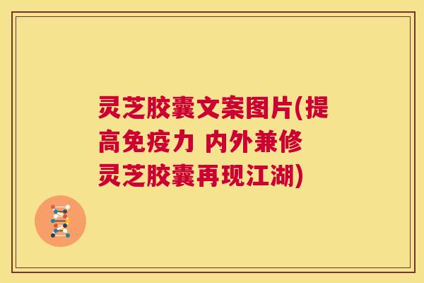 灵芝胶囊文案图片(提高免疫力 内外兼修 灵芝胶囊再现江湖) 第1张 灵芝胶囊文案图片(提高免疫力 内外兼修 灵芝胶囊再现江湖) 第1张