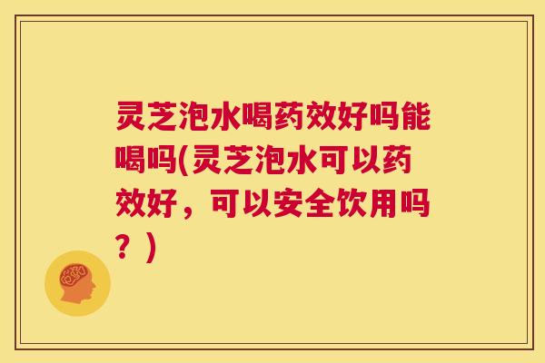 灵芝泡水喝药效好吗能喝吗(灵芝泡水可以药效好,可以安全饮用吗?) 第1张 灵芝泡水喝药效好吗能喝吗(灵芝泡水可以药效好,可以安全饮用吗?) 第1张