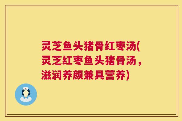 灵芝鱼头猪骨红枣汤(灵芝红枣鱼头猪骨汤,滋润养颜兼具营养) 第1张 灵芝鱼头猪骨红枣汤(灵芝红枣鱼头猪骨汤,滋润养颜兼具营养) 第1张