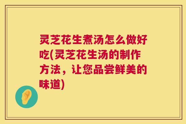 灵芝花生煮汤怎么做好吃(灵芝花生汤的制作方法,让您品尝鲜美的味道) 第1张 灵芝花生煮汤怎么做好吃(灵芝花生汤的制作方法,让您品尝鲜美的味道) 第1张